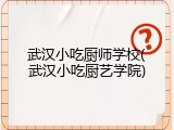 武汉小吃厨师学校(武汉小吃厨艺学院)