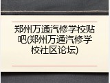 郑州万通汽修学校贴吧(郑州万通汽修学校社区论坛)