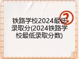 铁路学校2024最低录取分(2024铁路学校最低录取分数)