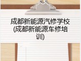成都新能源汽修学校(成都新能源车修培训)