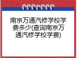 南京万通汽修学校学费多少(查询南京万通汽修学校学费)