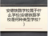 安德铁路学校属于什么学校(安德铁路学校是何种类型学校？)