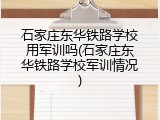 石家庄东华铁路学校用军训吗(石家庄东华铁路学校军训情况)