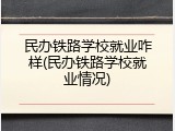 民办铁路学校就业咋样(民办铁路学校就业情况)