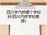 四川学汽修哪个学校好(四川汽修学校推荐)