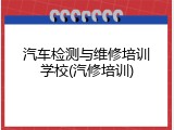 汽车检测与维修培训学校(汽修培训)