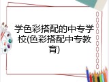 学色彩搭配的中专学校(色彩搭配中专教育)