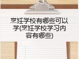 烹饪学校有哪些可以学(烹饪学校学习内容有哪些)