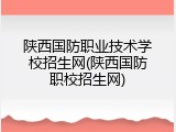 陕西国防职业技术学校招生网(陕西国防职校招生网)