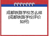 成都铁路学校怎么样(成都铁路学校评价如何)