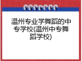温州专业学舞蹈的中专学校(温州中专舞蹈学校)