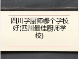 四川学厨师哪个学校好(四川最佳厨师学校)
