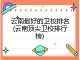 云南最好的卫校排名(云南顶尖卫校排行榜)