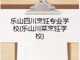 乐山四川烹饪专业学校(乐山川菜烹饪学校)