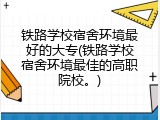 铁路学校宿舍环境最好的大专(铁路学校宿舍环境最佳的高职院校。)