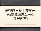 新能源学校主要学什么(新能源汽车专业课程内容)