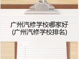 广州汽修学校哪家好(广州汽修学校排名)