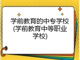 学前教育的中专学校(学前教育中等职业学校)