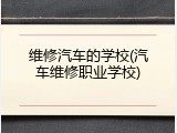 维修汽车的学校(汽车维修职业学校)