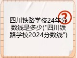 四川铁路学校24年分数线是多少("四川铁路学校2024分数线")