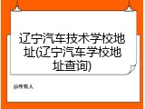 辽宁汽车技术学校地址(辽宁汽车学校地址查询)