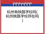 杭州有铁路学校吗(杭州铁路学校存在吗)