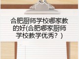合肥厨师学校哪家教的好(合肥哪家厨师学校教学优秀？)