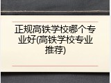 正规高铁学校哪个专业好(高铁学校专业推荐)