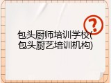包头厨师培训学校(包头厨艺培训机构)