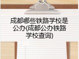 成都哪些铁路学校是公办(成都公办铁路学校查询)