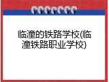临潼的铁路学校(临潼铁路职业学校)