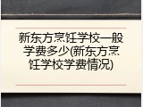 新东方烹饪学校一般学费多少(新东方烹饪学校学费情况)