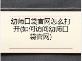 幼师口袋官网怎么打开(如何访问幼师口袋官网)