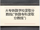 大专铁路学校录取分数线("铁路专科录取分数线")