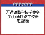 万通铁路学校学费多少(万通铁路学校费用查询)