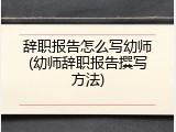 辞职报告怎么写幼师(幼师辞职报告撰写方法)