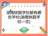 湖南铁路学校都有哪些学校(湖南铁路学校一览)