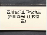 四川省乐山卫校地点(四川省乐山卫校位置)