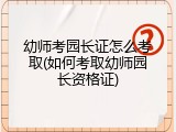 幼师考园长证怎么考取(如何考取幼师园长资格证)