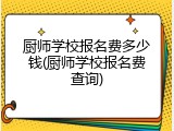 厨师学校报名费多少钱(厨师学校报名费查询)