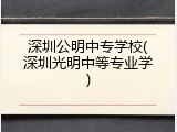 深圳公明中专学校(深圳光明中等专业学)