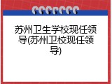 苏州卫生学校现任领导(苏州卫校现任领导)