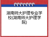 湖南师大护理专业学校(湖南师大护理学院)