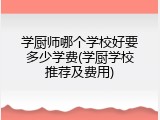 学厨师哪个学校好要多少学费(学厨学校推荐及费用)