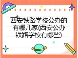 西安铁路学校公办的有哪几家(西安公办铁路学校有哪些)