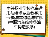 中等职业学校汽车运用与维修专业教学用书·柴油车构造与维修(中职汽车维修柴油车构造教学)