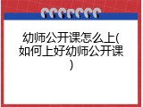 幼师公开课怎么上(如何上好幼师公开课)