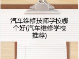 汽车维修技师学校哪个好(汽车维修学校推荐)