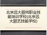 北京远大厨师职业技能培训学校(北京远大厨艺技能学校)