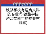 铁路学校有适合文科的专业吗(铁路学校适合文科生的专业有哪些)